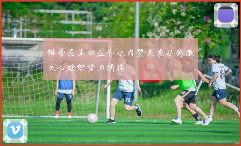 维蒂尼亚回应齐达内赞美表达感激决心继续努力拼搏