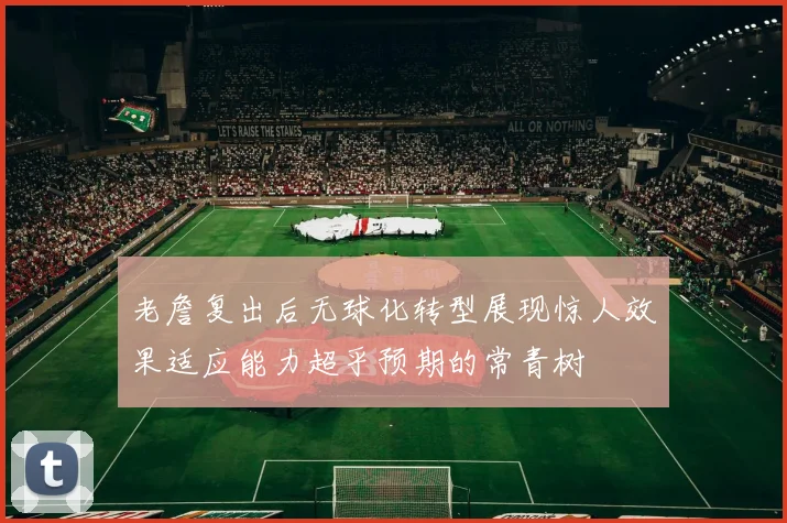 老詹复出后无球化转型展现惊人效果适应能力超乎预期的常青树