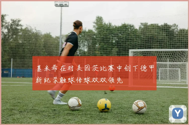 基米希在对美因茨比赛中创下德甲新纪录触球传球双双领先