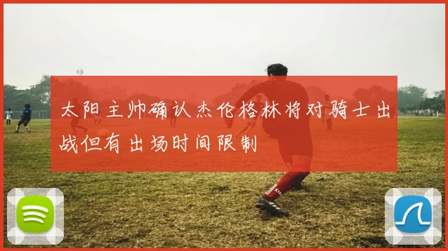 太阳主帅确认杰伦格林将对骑士出战但有出场时间限制