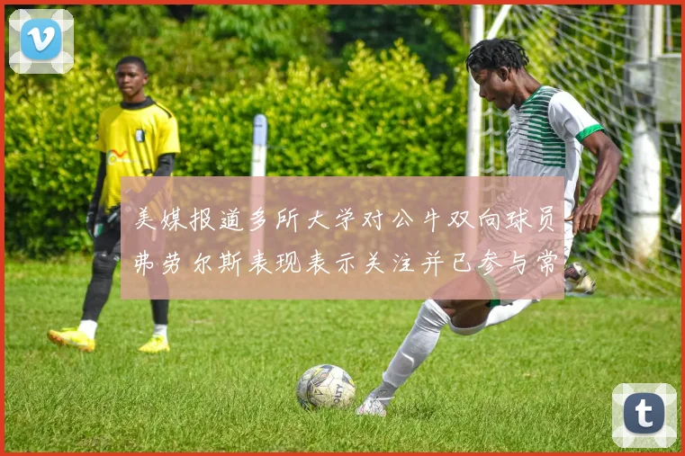 美媒报道多所大学对公牛双向球员弗劳尔斯表现表示关注并已参与常规赛
