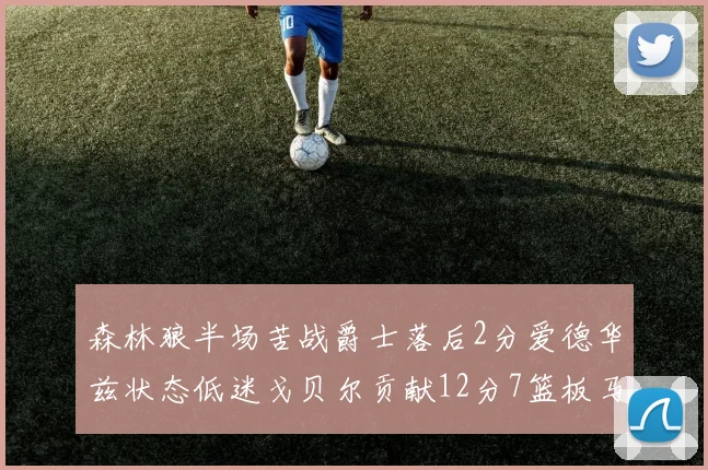 森林狼半场苦战爵士落后2分爱德华兹状态低迷戈贝尔贡献12分7篮板马卡表现抢眼拿下15分