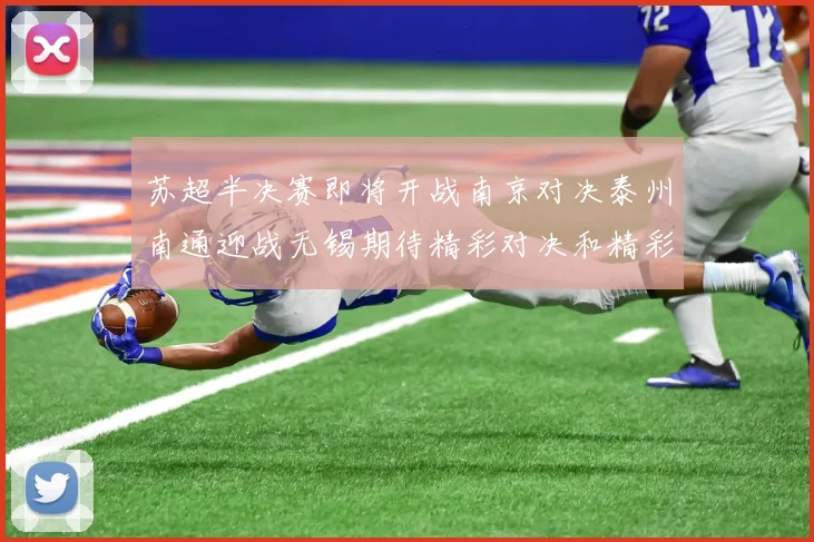 苏超半决赛即将开战南京对决泰州南通迎战无锡期待精彩对决和精彩进球