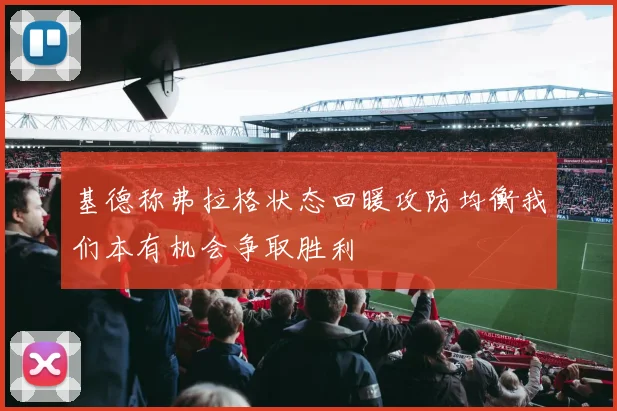 基德称弗拉格状态回暖攻防均衡我们本有机会争取胜利