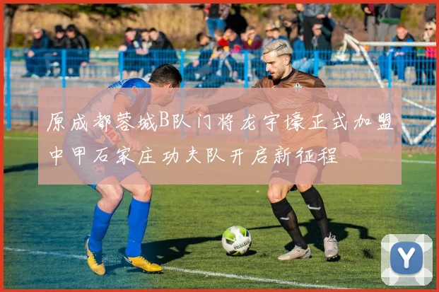 原成都蓉城B队门将龙宇壕正式加盟中甲石家庄功夫队开启新征程