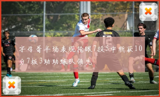 字母哥半场表现抢眼7投5中斩获10分7板3助助球队领先