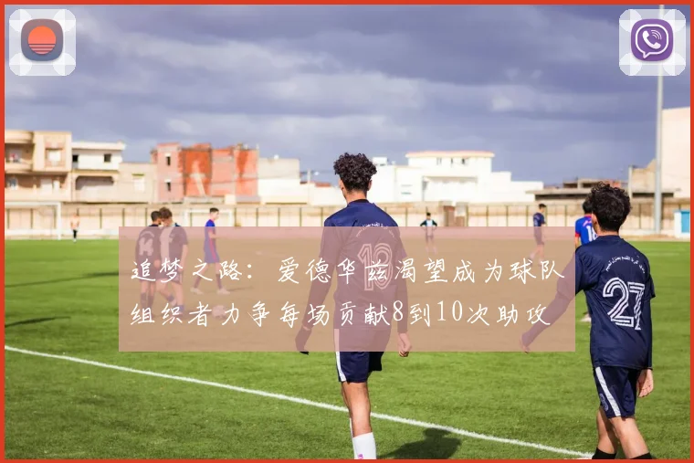 追梦之路：爱德华兹渴望成为球队组织者力争每场贡献8到10次助攻