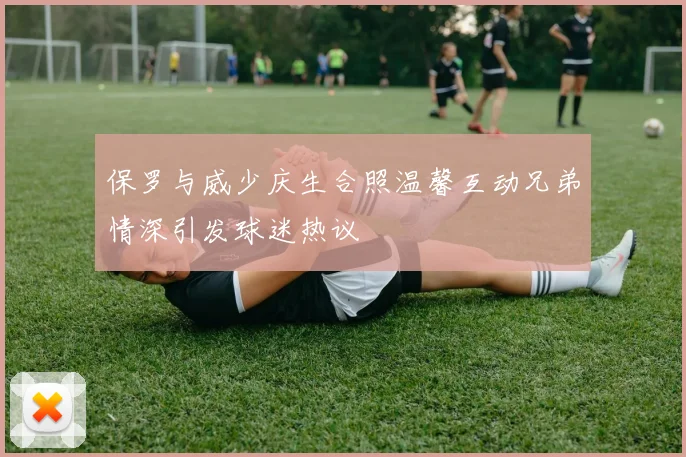保罗与威少庆生合照温馨互动兄弟情深引发球迷热议