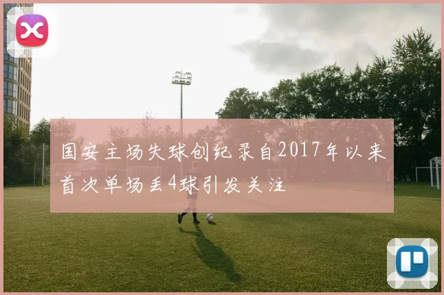 国安主场失球创纪录自2017年以来首次单场丢4球引发关注