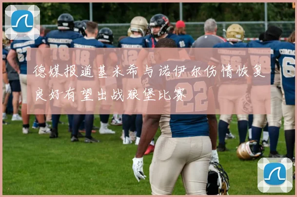德媒报道基米希与诺伊尔伤情恢复良好有望出战狼堡比赛