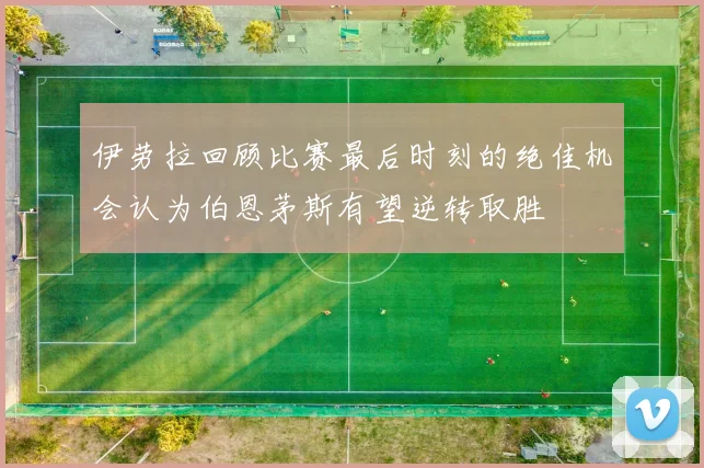 伊劳拉回顾比赛最后时刻的绝佳机会认为伯恩茅斯有望逆转取胜