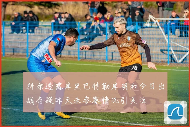 科尔透露库里巴特勒库明加今日出战存疑昨天未参赛情况引关注