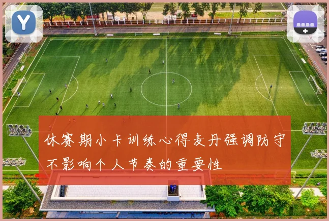 休赛期小卡训练心得麦丹强调防守不影响个人节奏的重要性