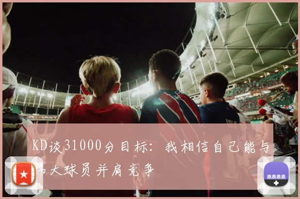 KD谈31000分目标：我相信自己能与伟大球员并肩竞争