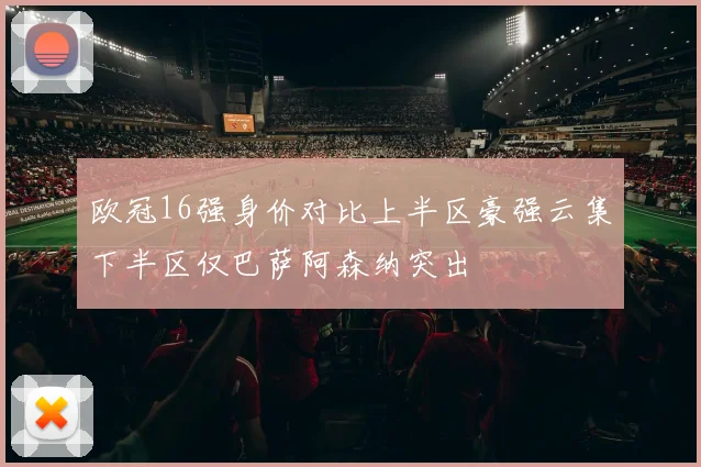 欧冠16强身价对比上半区豪强云集下半区仅巴萨阿森纳突出