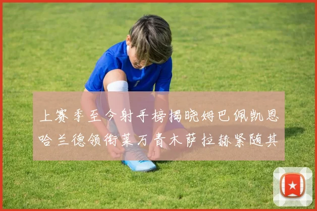 上赛季至今射手榜揭晓姆巴佩凯恩哈兰德领衔莱万青木萨拉赫紧随其后