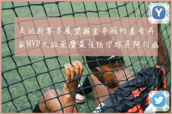 美记新赛季展望掘金夺冠约基奇再获MVP文班荣膺最佳防守球员阿门成进步最快球员