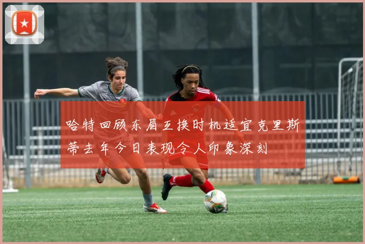 哈特回顾东眉互换时机适宜克里斯蒂去年今日表现令人印象深刻