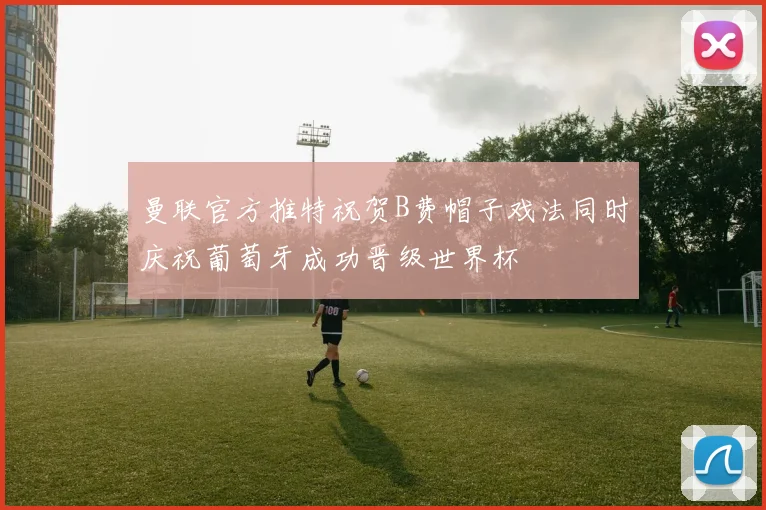 曼联官方推特祝贺B费帽子戏法同时庆祝葡萄牙成功晋级世界杯