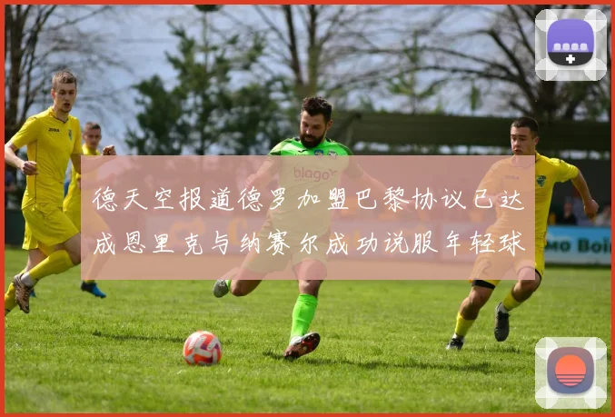德天空报道德罗加盟巴黎协议已达成恩里克与纳赛尔成功说服年轻球员