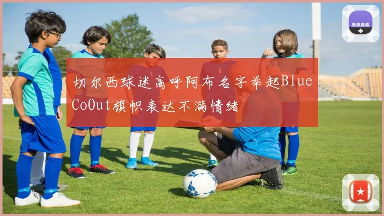 切尔西球迷高呼阿布名字举起BlueCoOut旗帜表达不满情绪