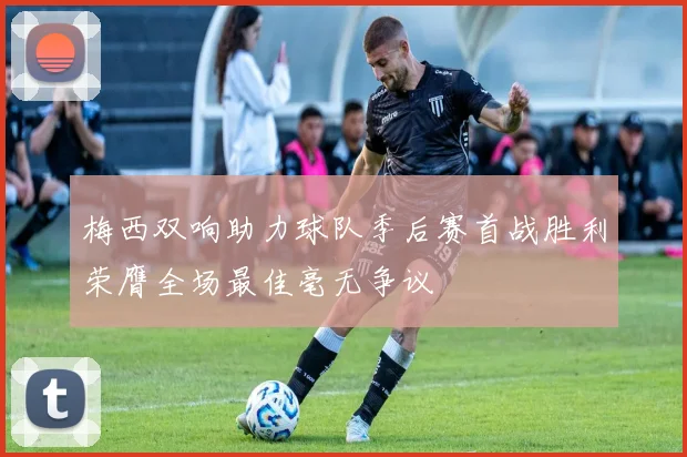 梅西双响助力球队季后赛首战胜利荣膺全场最佳毫无争议