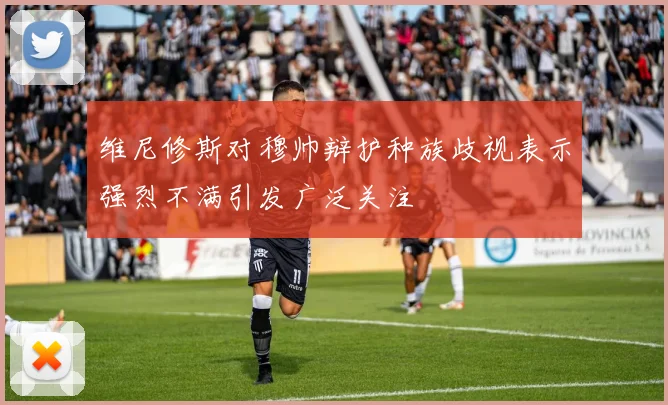 维尼修斯对穆帅辩护种族歧视表示强烈不满引发广泛关注