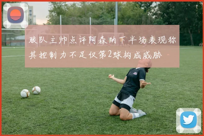 狼队主帅点评阿森纳下半场表现称其控制力不足仅第2球构成威胁