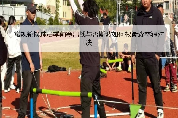 常规轮换球员季前赛出战与否斯波如何权衡森林狼对决